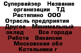 Супервайзер › Название организации ­ ТД Растяпино, ООО › Отрасль предприятия ­ Другое › Минимальный оклад ­ 1 - Все города Работа » Вакансии   . Московская обл.,Котельники г.